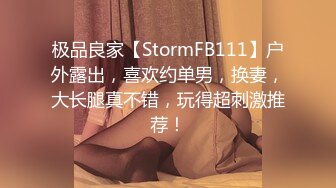 极品良家【StormFB111】户外露出，喜欢约单男，换妻，大长腿真不错，玩得超刺激推荐！