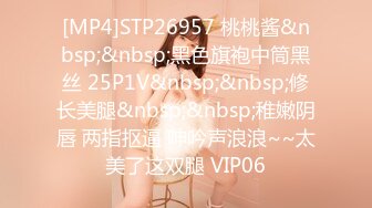 [MP4]STP26957 桃桃酱&nbsp;&nbsp;黑色旗袍中筒黑丝 25P1V&nbsp;&nbsp;修长美腿&nbsp;&nbsp;稚嫩阴唇 两指抠逼 呻吟声浪浪~~太美了这双腿 VIP06