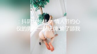 ：抖阴女神林夕 情人节约心仪的男生一起玩牌 输了舔我