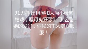 91大神 出租屋和太原小母狗嬉戏，骚母狗狂舔肛门 这是她的爱好，伺候的主人舒舒服服！