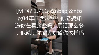 [MP4/ 1.71G]&nbsp;&nbsp;04年广西妹妹：你老婆知道你在看这些吗，屁话那么多，他说：你家人知道你这样吗。