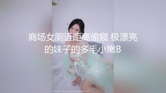 商场女厕近距离偷窥 极漂亮的妹子的多毛小嫩B