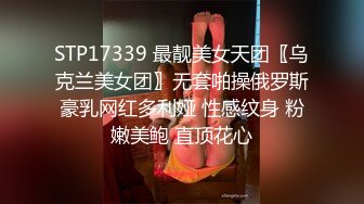 STP17339 最靓美女天团〖乌克兰美女团〗无套啪操俄罗斯豪乳网红多利娅 性感纹身 粉嫩美鲍 直顶花心