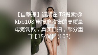 【自整理】近期在 TG搜索:@kbb108 电报群收集的高质量母狗调教，真实自拍，部分重口【154V】 (103)