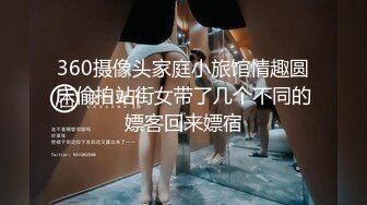 360摄像头家庭小旅馆情趣圆床偷拍站街女带了几个不同的嫖客回来嫖宿