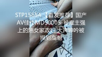 STP15654 【首发推荐】国产AV佳作MDS0005-被雇主强上的熟女家政妇 大声呻吟被操到高潮