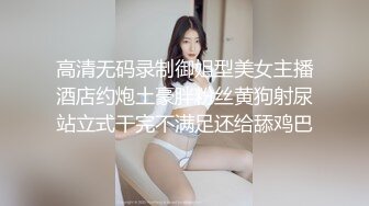 高清无码录制御姐型美女主播酒店约炮土豪胖粉丝黄狗射尿站立式干完不满足还给舔鸡巴