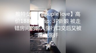 推特女神【Couple love】高价1888&nbsp; 3P新娘 被走错房间的客人强行口交后又被路人强奸