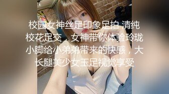 校园女神丝足印象足拍 清纯校花足交，女神带你体验玲珑小脚给小弟弟带来的快感，大长腿美少女玉足视觉享受