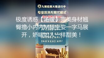 极度诱惑【汤缓】完美身材翘臀撸小内内M腿坐姿一字马展开，娇喘如人一样甜美！