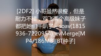 [2DF2] 小哥虽然很瘦，但是耐力不错，双飞两个高级妹子都把她们干趴了 - soav(1815936-7220954)_evMerge[MP4/186MB][BT种子]