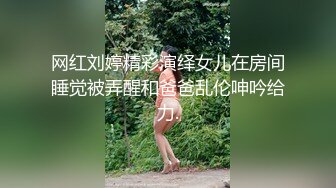 网红刘婷精彩演绎女儿在房间睡觉被弄醒和爸爸乱伦呻吟给力.