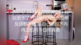 [MP4/ 363M] 眼镜美少妇 我说受不了的时候你为什么要停 反话都不懂 舔自己刚脱下内内上的风干白带真香