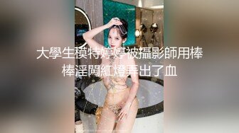 大學生模特婷婷被攝影師用棒棒淫闖紅燈弄出了血