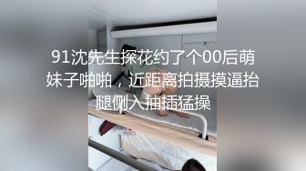 91沈先生探花约了个00后萌妹子啪啪，近距离拍摄摸逼抬腿侧入抽插猛操