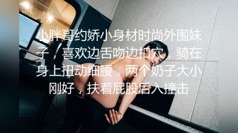 小胖哥约娇小身材时尚外围妹子，喜欢边舌吻边扣穴，骑在身上扭动细腰，两个奶子大小刚好，扶着屁股后入撞击