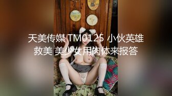 天美传媒 TM0125 小伙英雄救美 美少女用肉体来报答