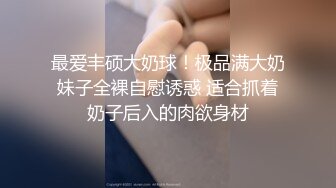 最爱丰硕大奶球！极品满大奶妹子全裸自慰诱惑 适合抓着奶子后入的肉欲身材