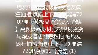 高颜极品身材肥臀眼镜骚货与炮友酒店性爱私拍 被炮友疯狂抽插 爆奶上下乱颤 高清720P原版【极品骚货反差骚婊】高颜极品身材肥臀眼镜骚货与炮友酒店性爱私拍 被炮友疯狂抽插 爆奶上下乱颤 高清720P原版12【反差 (1)