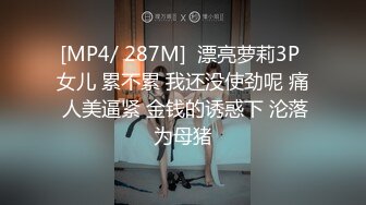 [MP4/ 287M]  漂亮萝莉3P 女儿 累不累 我还没使劲呢 痛 人美逼紧 金钱的诱惑下 沦落为母猪