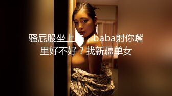 骚屁股坐上来，baba射你嘴里好不好？找新疆单女