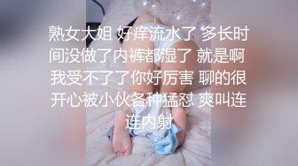 熟女大姐 好痒流水了 多长时间没做了内裤都湿了 就是啊 我受不了了你好厉害 聊的很开心被小伙各种猛怼 爽叫连连内射