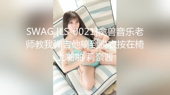 SWAG [LS-0021]禽兽音乐老师教我弹吉他搞到脱衣按在椅上啪啪 莉奈酱