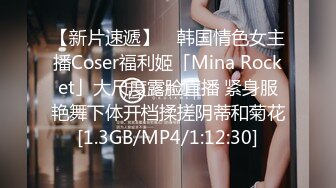 【新片速遞】 ✨韩国情色女主播Coser福利姬「Mina Rocket」大尺度露脸直播 紧身服艳舞下体开档揉搓阴蒂和菊花[1.3GB/MP4/1:12:30]