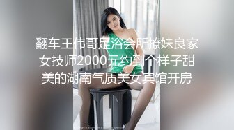 翻车王伟哥足浴会所撩妹良家女技师2000元约到个样子甜美的湖南气质美女宾馆开房