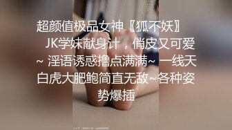 超颜值极品女神〖狐不妖〗❤️JK学妹献身计，俏皮又可爱~ 淫语诱惑撸点满满~ 一线天白虎大肥鲍简直无敌~各种姿势爆插