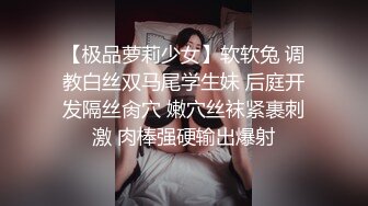 【极品萝莉少女】软软兔 调教白丝双马尾学生妹 后庭开发隔丝肏穴 嫩穴丝袜紧裹刺激 肉棒强硬输出爆射