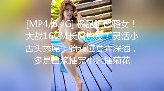 [MP4/6.4G] 极品肥臀骚女！大战16CM长屌炮友！灵活小舌头舔屌，骑乘位套弄深插，多是白浆插完小穴插菊花