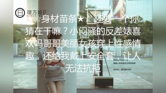 ★☆身材苗条★☆ 还要一个你猜在干嘛？小闷骚的反差婊喜欢吗哥哥美丽女孩穿上性感情趣，还给我戴上安全套，让人无法抗拒