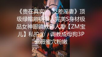 《贵在真实❤️反差淫妻》顶级绿帽刷锅狠人完美S身材极品女神眼镜教师人妻【ZM宝儿】私拍③，调教成母狗3P紫薇蜜穴粉嫩