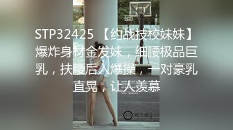 STP32425 【约战技校妹妹】爆炸身材金发妹，细腰极品巨乳，扶腰后入爆操，一对豪乳直晃，让人羡慕