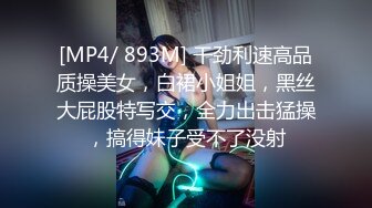 [MP4/ 893M] 干劲利速高品质操美女，白裙小姐姐，黑丝大屁股特写交，全力出击猛操，搞得妹子受不了没射