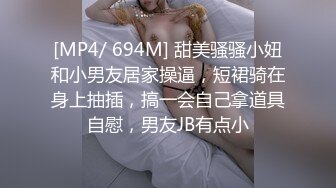 [MP4/ 694M] 甜美骚骚小妞和小男友居家操逼，短裙骑在身上抽插，搞一会自己拿道具自慰，男友JB有点小