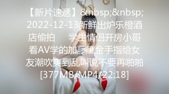 【新片速遞】&nbsp;&nbsp;2022-12-13新鲜出炉乐橙酒店偷拍❤️学生情侣开房小哥看AV学的加藤鹰金手指给女友潮吹爽到乱叫说不要再啪啪[377MB/MP4/22:18]