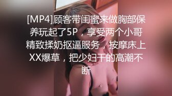 [MP4]顾客带闺蜜来做胸部保养玩起了5P，享受两个小哥精致揉奶抠逼服务，按摩床上XX爆草，把少妇干的高潮不断