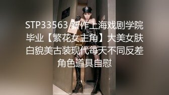 STP33563 新作上海戏剧学院毕业【繁花女主角】大美女肤白貌美古装现代每天不同反差角色道具自慰