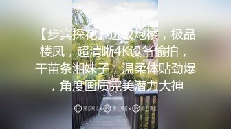 【步宾探花】进攻炮楼，极品楼凤，超清晰4K设备偷拍，干苗条湘妹子，温柔体贴劲爆，角度画质完美潜力大神