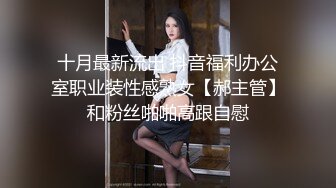 十月最新流出 抖音福利办公室职业装性感熟女【郝主管】和粉丝啪啪高跟自慰