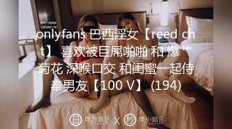 onlyfans 巴西淫女【reed cht】 喜欢被巨屌啪啪 和 爆艹菊花 深喉口交 和闺蜜一起侍奉男友【100 V】 (194)