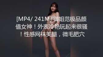 [MP4/ 241M] 御姐范极品颜值女神！外表冷艳玩起来很骚！性感网袜美腿，微毛肥穴