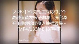 [2DF2] 91沈先生探花约了个高颜值黄发妹子啪啪，洗完澡开干撸硬抬腿侧入抽插猛操 - [MP4/133MB][BT种子]