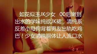 ✿如花似玉JK少女✿00后嫩到出水的学妹纯欲JK裙，清纯系反差小母狗背着男友出轨吃鸡巴！少女清纯胴体让人流口水