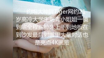 ⚡⚡约炮大神胖Tiger网约21岁高冷大学生刺青小姐姐一镜到底全程露脸床上干到地板在到沙发最后射嘴里大量对话也是亮点4K画质