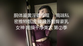 胴体鉴黄淫妻绿帽❤️高端私密推特甄选 操遍各翘臀豪乳女神 啪操干净美穴 第②季