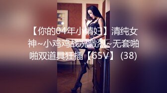 【你的04年小情妇】清纯女神~小鸡鸡战况激烈~无套啪啪双道具狂插【65V】 (38)