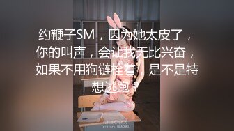 约鞭子SM，因为她太皮了，你的叫声，会让我无比兴奋，如果不用狗链栓着，是不是特想逃跑？